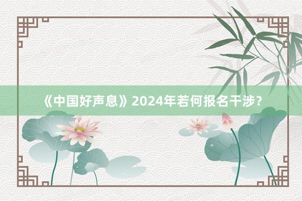 《中国好声息》2024年若何报名干涉？