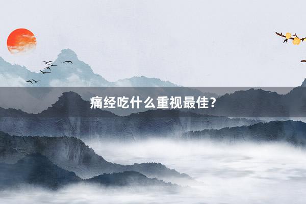 痛经吃什么重视最佳？